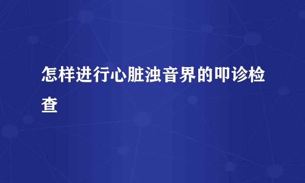 怎样进行心脏浊音界的叩诊检查