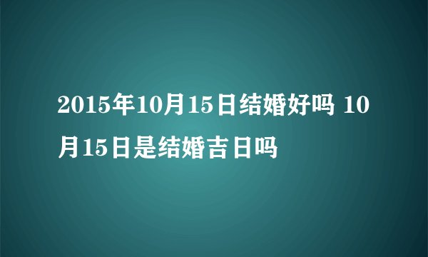 2015年10月15日结婚好吗 10月15日是结婚吉日吗