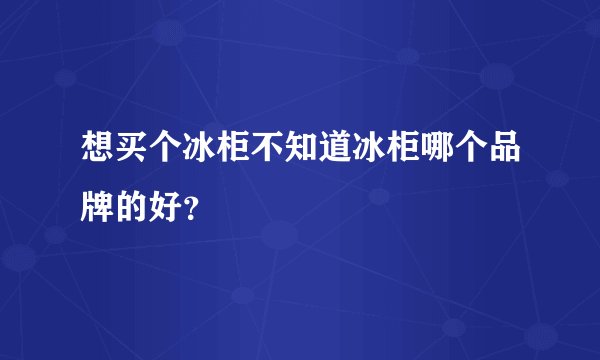 想买个冰柜不知道冰柜哪个品牌的好？