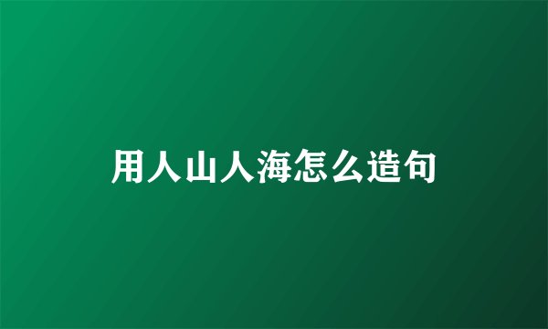 用人山人海怎么造句