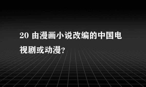 20 由漫画小说改编的中国电视剧或动漫？