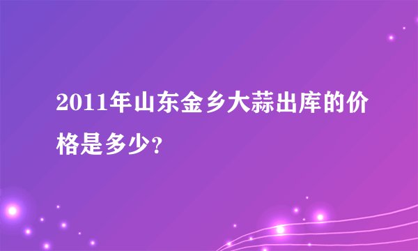 2011年山东金乡大蒜出库的价格是多少？