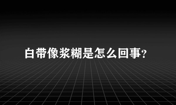 白带像浆糊是怎么回事？