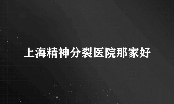 上海精神分裂医院那家好