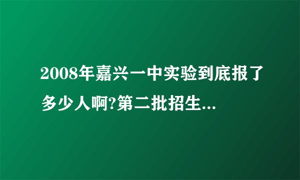 2008年嘉兴一中实验到底报了多少人啊?第二批招生行不行啊?