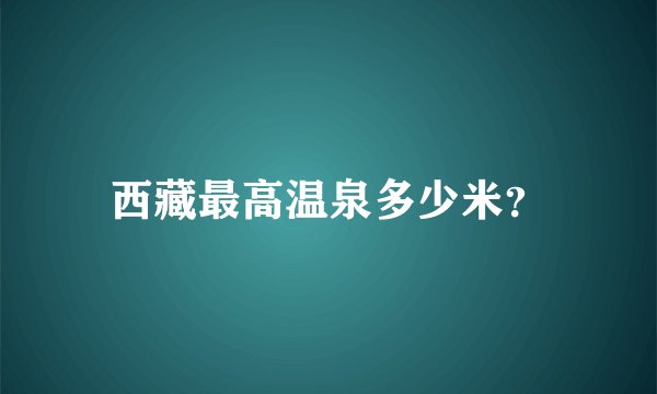 西藏最高温泉多少米？