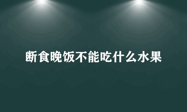断食晚饭不能吃什么水果