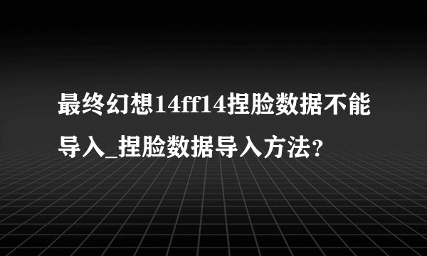 最终幻想14ff14捏脸数据不能导入_捏脸数据导入方法?