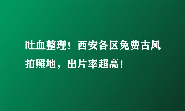 吐血整理！西安各区免费古风拍照地，出片率超高！