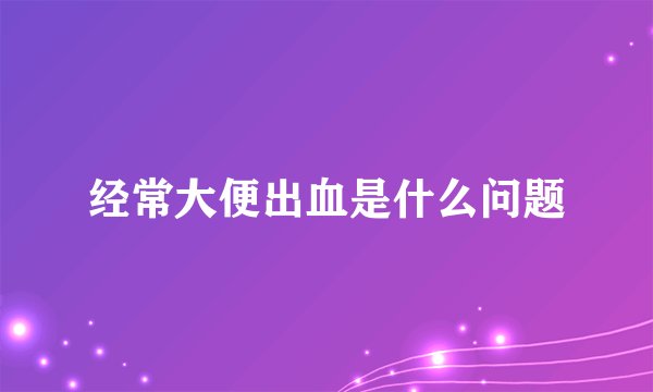 经常大便出血是什么问题