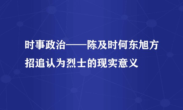 时事政治——陈及时何东旭方招追认为烈士的现实意义