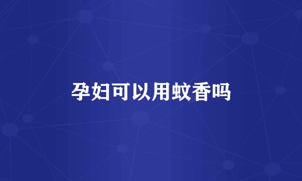 孕妇可以用蚊香吗