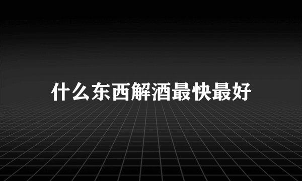 什么东西解酒最快最好