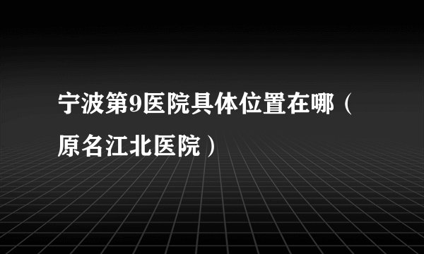 宁波第9医院具体位置在哪（原名江北医院）