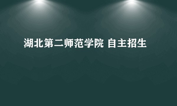 湖北第二师范学院 自主招生