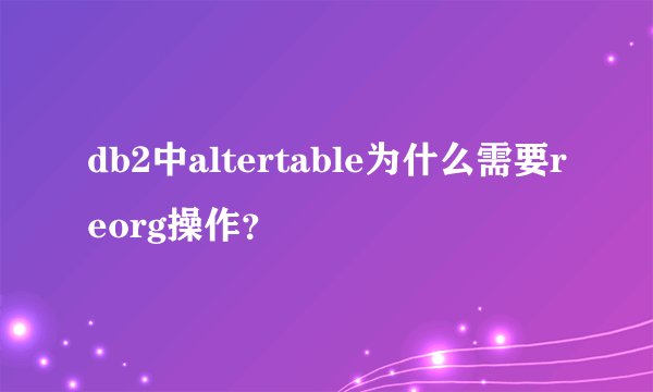 db2中altertable为什么需要reorg操作？