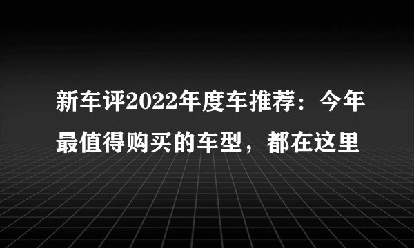 新车评2022年度车推荐：今年最值得购买的车型，都在这里
