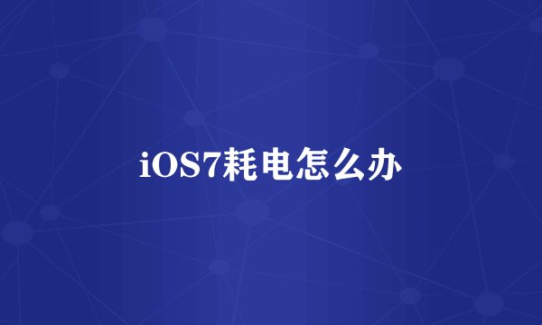 iOS7耗电怎么办