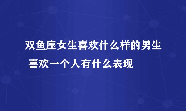 双鱼座女生喜欢什么样的男生 喜欢一个人有什么表现