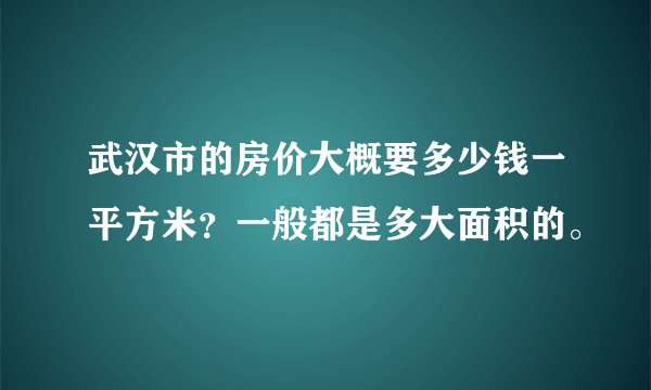 武汉市的房价大概要多少钱一平方米？一般都是多大面积的。