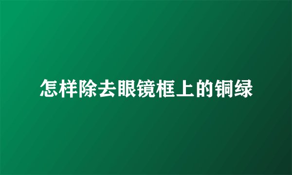 怎样除去眼镜框上的铜绿