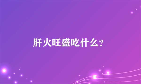 肝火旺盛吃什么?