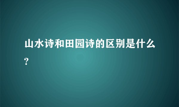 山水诗和田园诗的区别是什么?