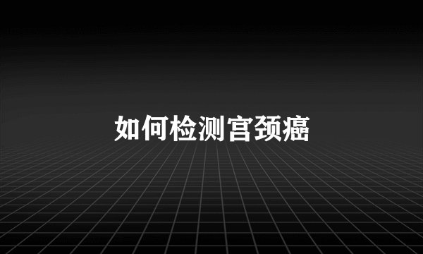 如何检测宫颈癌
