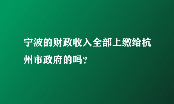 宁波的财政收入全部上缴给杭州市政府的吗？
