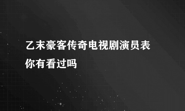 乙末豪客传奇电视剧演员表 你有看过吗