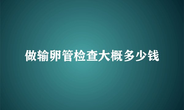 做输卵管检查大概多少钱