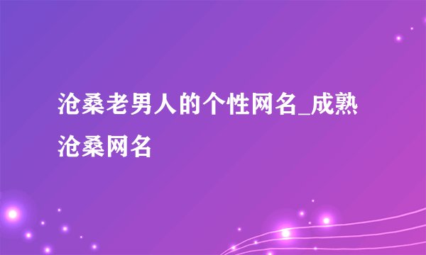 沧桑老男人的个性网名_成熟沧桑网名