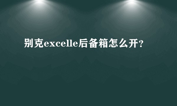 别克excelle后备箱怎么开?