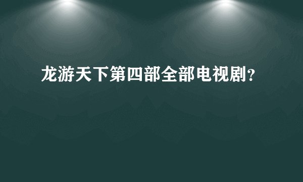 龙游天下第四部全部电视剧？