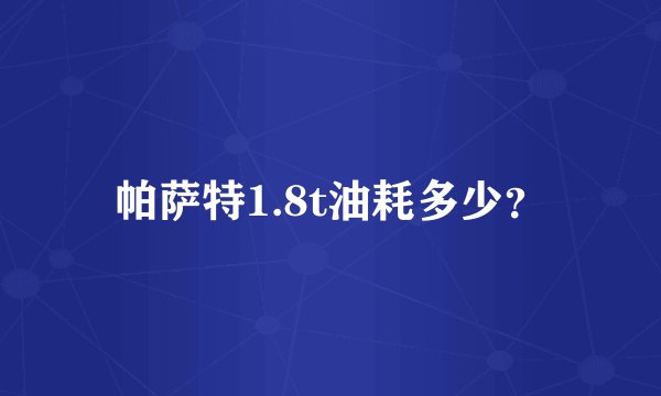 帕萨特1.8t油耗多少？