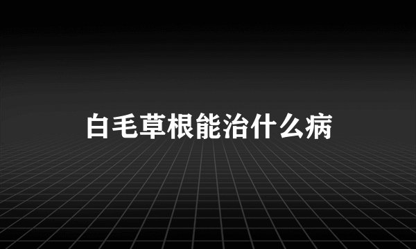 白毛草根能治什么病