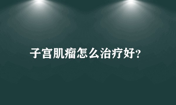 子宫肌瘤怎么治疗好?