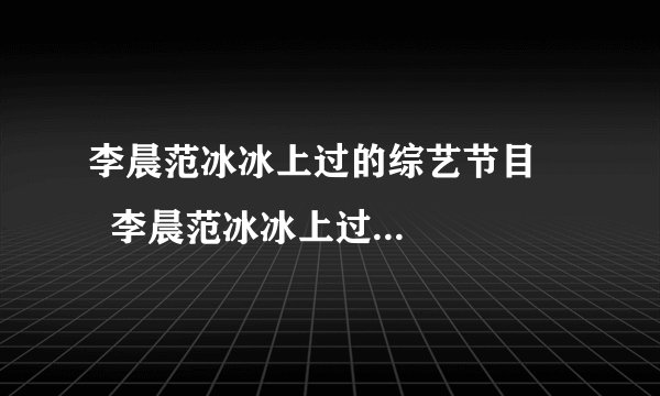 李晨范冰冰上过的综艺节目      李晨范冰冰上过的综艺节目有哪些