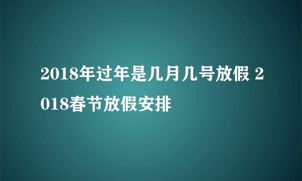 2018年过年是几月几号放假 2018春节放假安排