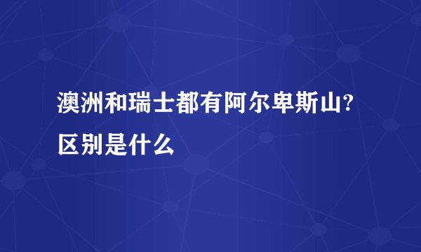澳洲和瑞士都有阿尔卑斯山?区别是什么