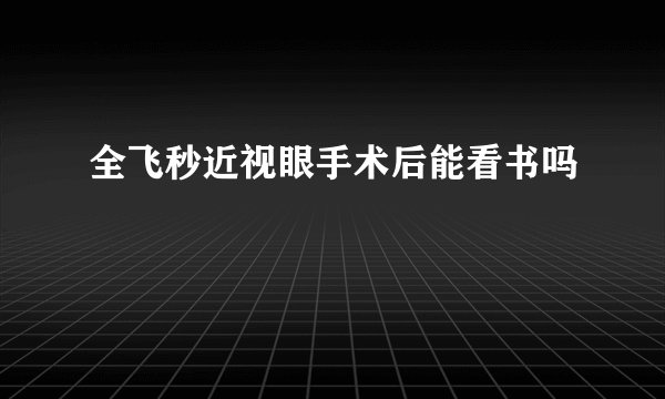 全飞秒近视眼手术后能看书吗