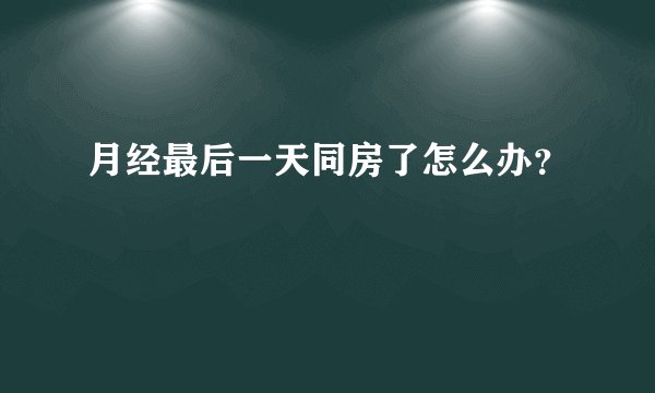 月经最后一天同房了怎么办？