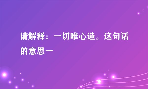 请解释：一切唯心造。这句话的意思一
