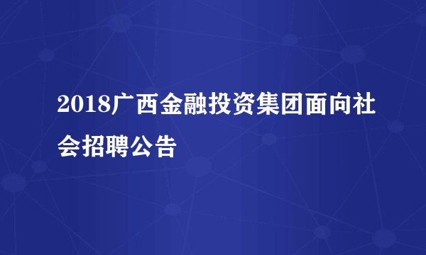 2018广西金融投资集团面向社会招聘公告