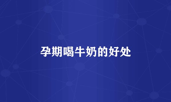 孕期喝牛奶的好处