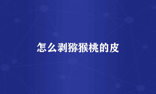 怎么剥猕猴桃的皮