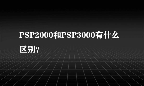 PSP2000和PSP3000有什么区别？