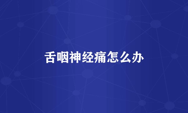 舌咽神经痛怎么办