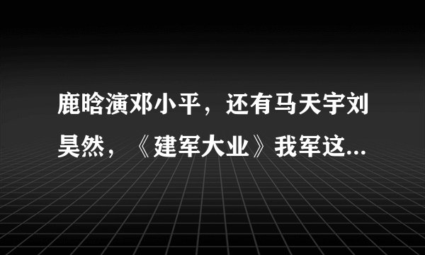 鹿晗演邓小平,还有马天宇刘昊然,《建军大业》我军这颜值真是万万没想到啊