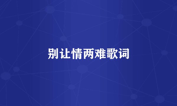 别让情两难歌词